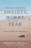 Overcoming Anxiety, Worry, And Fear: Practical Ways To Find Peace